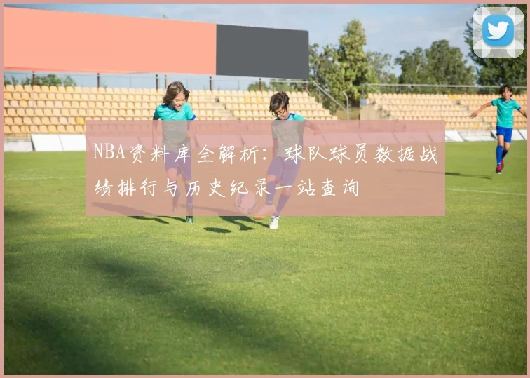 NBA资料库全解析:球队球员数据战绩排行与历史纪录一站查询