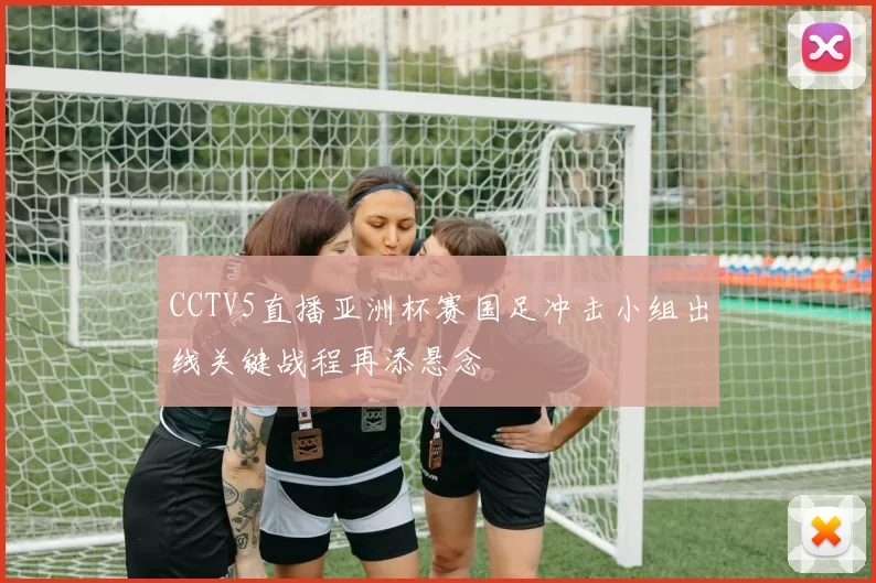 CCTV5直播亚洲杯赛国足冲击小组出线关键战程再添悬念