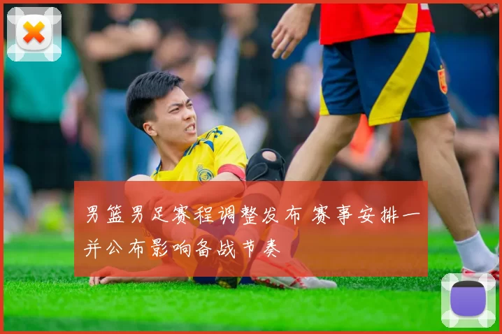 男篮男足赛程调整发布 赛事安排一并公布影响备战节奏