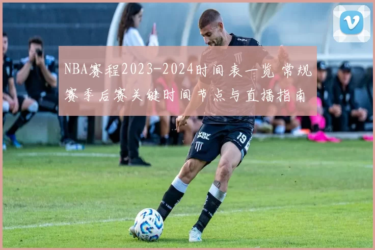 NBA赛程2023-2024时间表一览 常规赛季后赛关键时间节点与直播指南