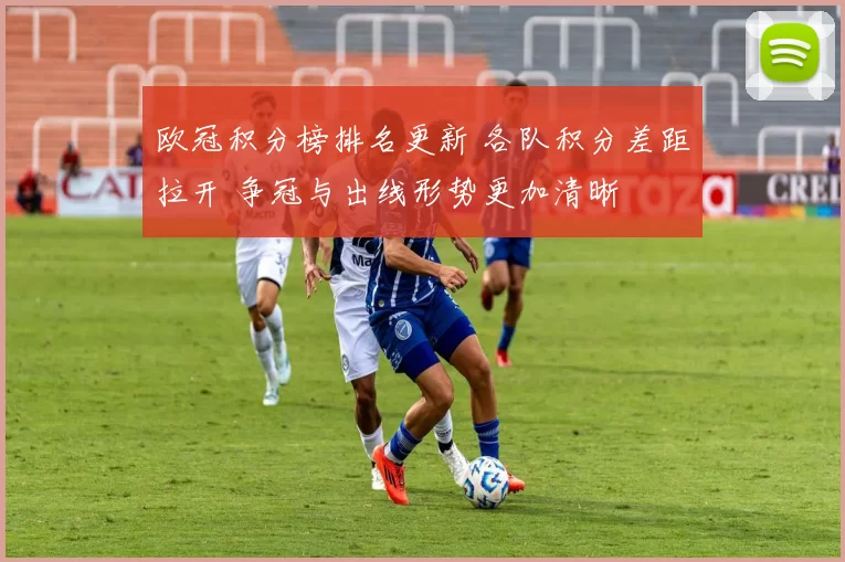 欧冠积分榜排名更新 各队积分差距拉开 争冠与出线形势更加清晰