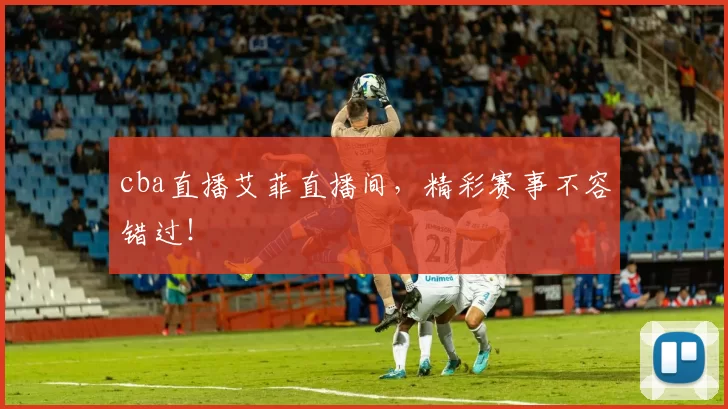 cba直播艾菲直播间，精彩赛事不容错过！
