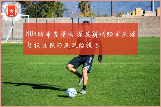 NBA赔率靠谱吗 深度解析赔率来源与投注技巧及风险提示