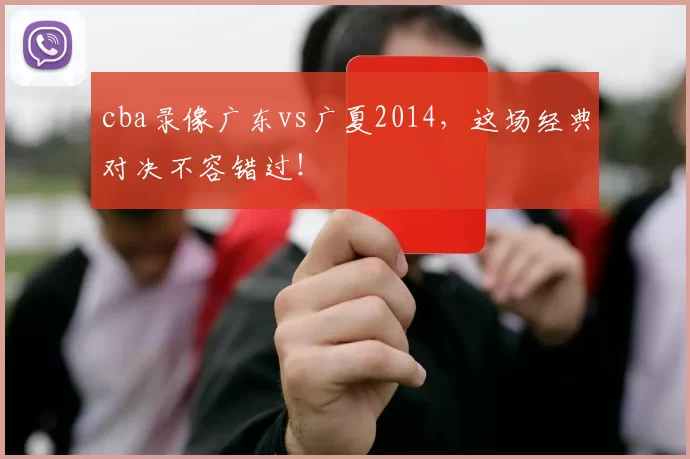 cba录像广东vs广夏2014，这场经典对决不容错过！