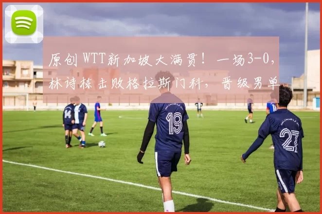 原创 WTT新加坡大满贯！一场3-0，林诗栋击败格拉斯门科，晋级男单16强