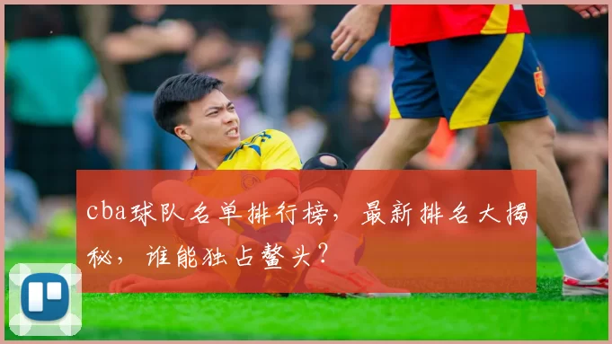 cba球队名单排行榜，最新排名大揭秘，谁能独占鳌头？